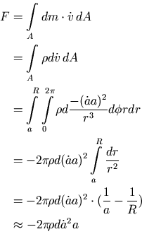 \begin{displaymath}\begin{split}F & =\int\limits_{A}dm\cdot\dot{v}\,dA \\ & =\in...
...}-\frac{1}{R}) \\ & \approx -2\pi\!\rho d\dot{a}^2a \end{split}\end{displaymath}